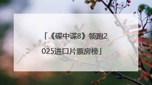 《碟中谍8》领跑2025进口片票房榜