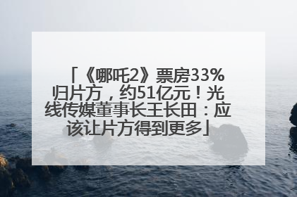 《哪吒2》票房33%归片方，约51亿元！光线传媒董事长王长田：应该让片方得到更多