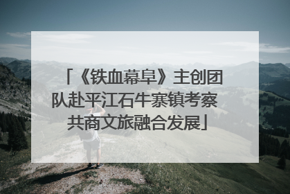 《铁血幕阜》主创团队赴平江石牛寨镇考察 共商文旅融合发展