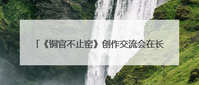 《铜官不止窑》创作交流会在长沙政协同心园举行 陈刚出席