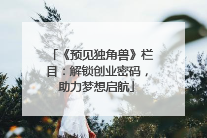 《预见独角兽》栏目：解锁创业密码，助力梦想启航