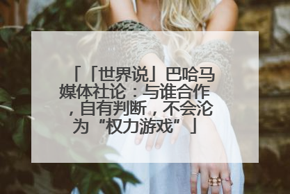 「世界说」巴哈马媒体社论：与谁合作，自有判断，不会沦为“权力游戏”