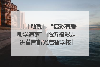 「助残」“福彩有爱·助学追梦” 临沂福彩走进莒南新光启智学校