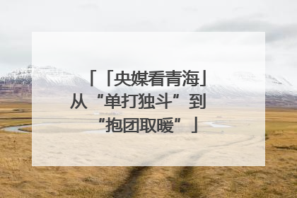 「央媒看青海」从“单打独斗”到“抱团取暖”