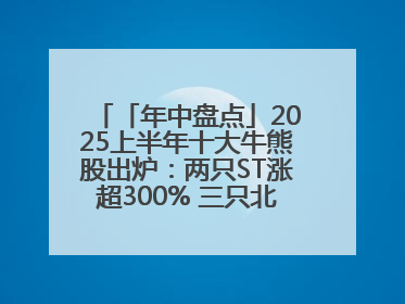 「年中盘点」2025上半年十大牛熊股出炉：两只ST涨超300% 三只北交所股挤进前十