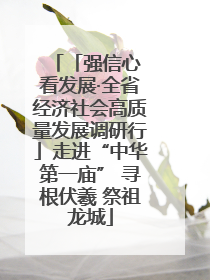 「强信心 看发展·全省经济社会高质量发展调研行」走进“中华第一庙” 寻根伏羲 祭祖龙城