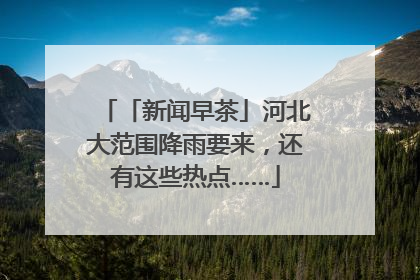 「新闻早茶」河北大范围降雨要来，还有这些热点……