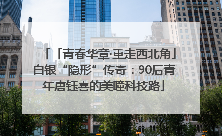「青春华章·重走西北角」白银“隐形”传奇：90后青年唐钰喜的美瞳科技路