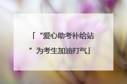 “爱心助考补给站”为考生加油打气