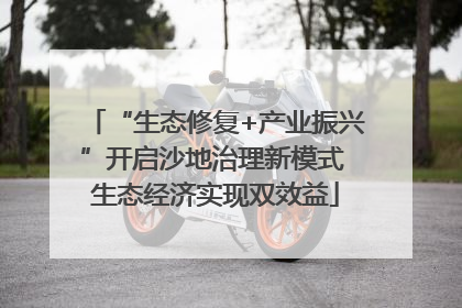 “生态修复+产业振兴”开启沙地治理新模式 生态经济实现双效益