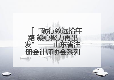 “砺行致远拾年路 凝心聚力再出发”——山东省注册会计师协会系列活动在泰安召开