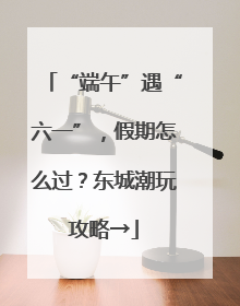 “端午”遇“六一”，假期怎么过？东城潮玩攻略→