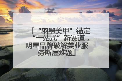 “羽墨美甲”锚定“一站式”新赛道，明星品牌破解美业服务断层难题