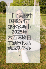 “美丽中国我先行”鄂尔多斯市2025年六五环境日主题宣传活动成功举办