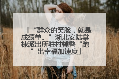 “群众的笑脸，就是成绩单。”湖北安陆棠棣派出所驻村辅警“跑”出幸福加速度