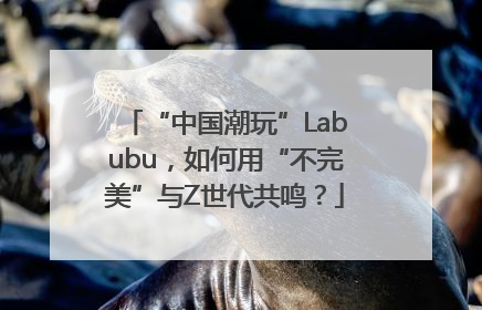 “中国潮玩”Labubu，如何用“不完美”与Z世代共鸣？