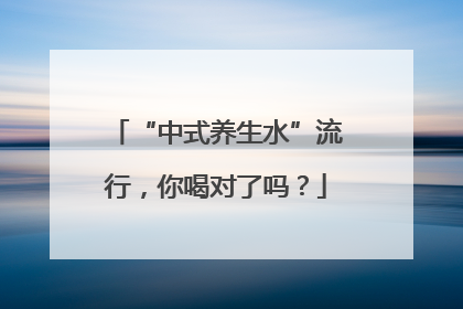 “中式养生水”流行，你喝对了吗？