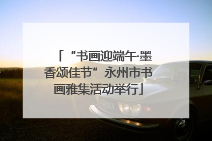 “书画迎端午·墨香颂佳节”永州市书画雅集活动举行