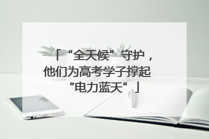 “全天候”守护，他们为高考学子撑起“电力蓝天”