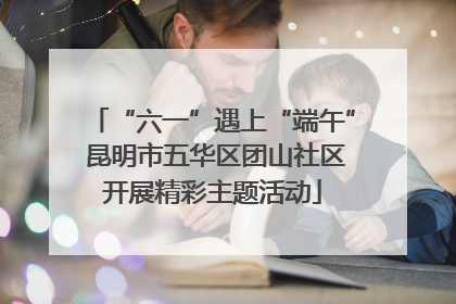 “六一”遇上“端午” 昆明市五华区团山社区开展精彩主题活动
