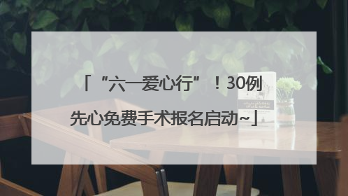 “六一爱心行”！30例先心免费手术报名启动~