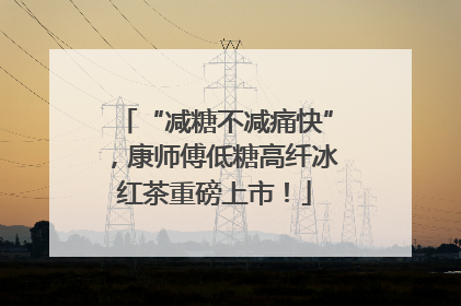 “减糖不减痛快”，康师傅低糖高纤冰红茶重磅上市！