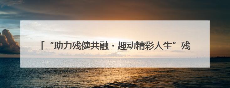 “助力残健共融・趣动精彩人生”残障人士趣味运动会 田村路街道第三十五次全国助残日主题活动圆满举办