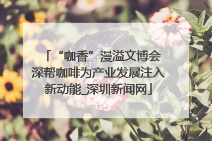 “咖香”漫溢文博会 深帮咖啡为产业发展注入新动能_深圳新闻网