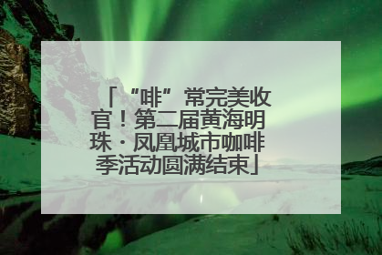 “啡”常完美收官！第二届黄海明珠・凤凰城市咖啡季活动圆满结束
