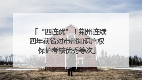 “四连优”！荆州连续四年获省对市州知识产权保护考核优秀等次