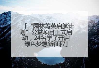 “园林菁英启航计划”公益项目正式启动，24名学子开启绿色梦想新征程