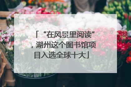 “在风景里阅读”，湖州这个图书馆项目入选全球十大