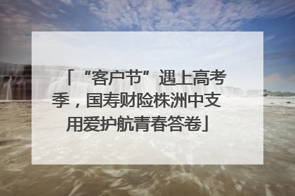 “客户节”遇上高考季，国寿财险株洲中支用爱护航青春答卷