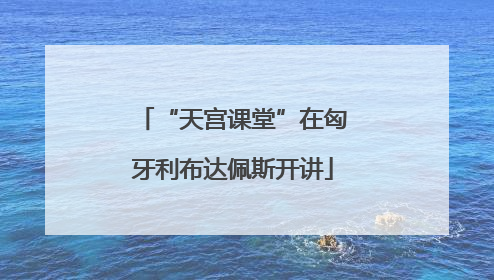“天宫课堂”在匈牙利布达佩斯开讲