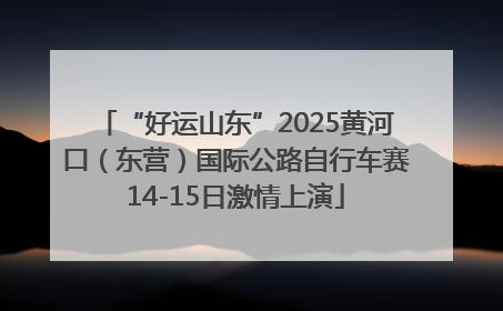“好运山东”2025黄河口（东营）国际公路自行车赛14-15日激情上演