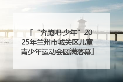 “奔跑吧·少年”2025年兰州市城关区儿童青少年运动会圆满落幕