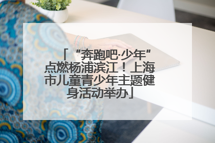 “奔跑吧·少年”点燃杨浦滨江！上海市儿童青少年主题健身活动举办