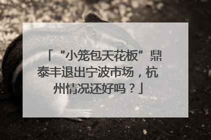 “小笼包天花板”鼎泰丰退出宁波市场，杭州情况还好吗？