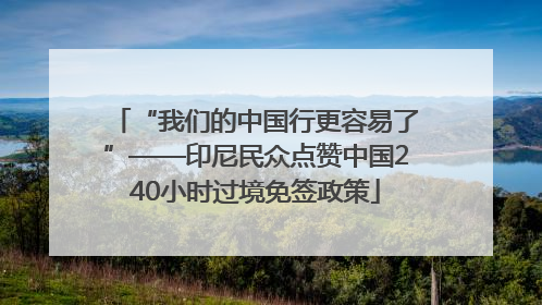 “我们的中国行更容易了”——印尼民众点赞中国240小时过境免签政策