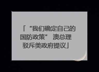 “我们确定自己的国防政策” 澳总理驳斥美政府提议