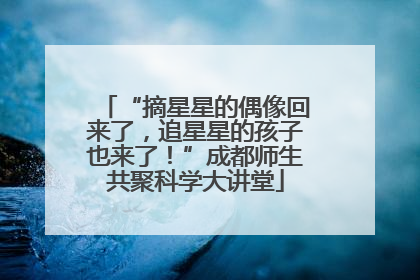“摘星星的偶像回来了，追星星的孩子也来了！”成都师生共聚科学大讲堂