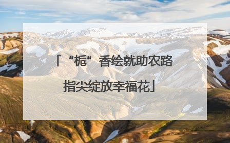 “栀”香绘就助农路 指尖绽放幸福花