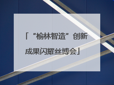 “榆林智造”创新成果闪耀丝博会