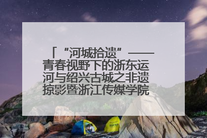 “河城拾遗”——青春视野下的浙东运河与绍兴古城之非遗掠影暨浙江传媒学院小学期来绍