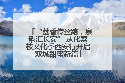 “荔香传丝路，泉韵汇长安” 从化荔枝文化季西安行开启双城甜蜜新篇
