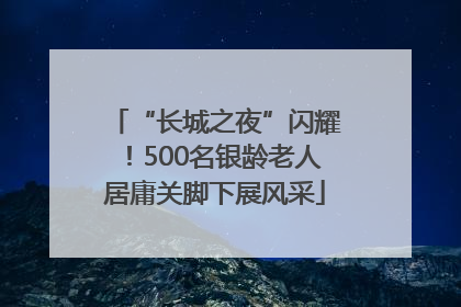 “长城之夜”闪耀！500名银龄老人居庸关脚下展风采