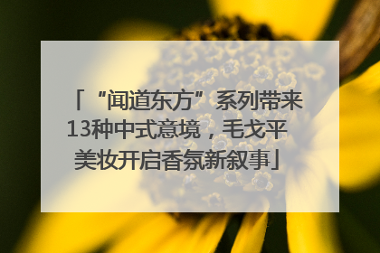 “闻道东方”系列带来13种中式意境，毛戈平美妆开启香氛新叙事