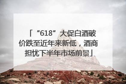 “618”大促白酒破价跌至近年来新低，酒商担忧下半年市场前景