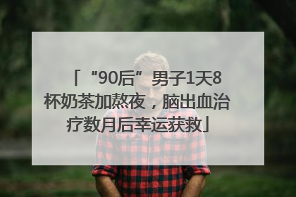 “90后”男子1天8杯奶茶加熬夜，脑出血治疗数月后幸运获救