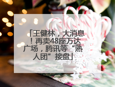 王健林，大消息！再卖48座万达广场，腾讯等“熟人团”接盘